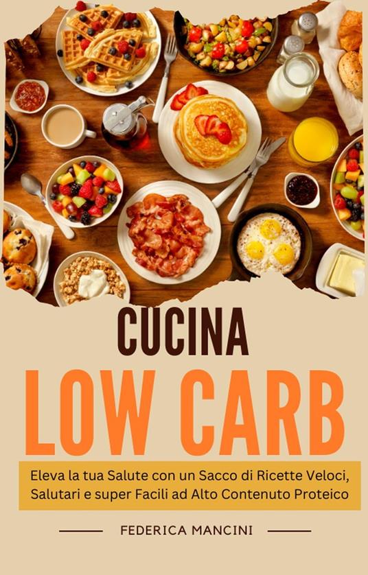 Cucina Low Carb: Eleva la tua Salute con un Sacco di Ricette Veloci, Salutari e super Facili ad Alto Contenuto Proteico - Federica Mancini - ebook