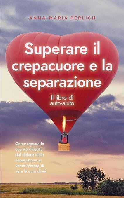 Superare il crepacuore e la separazione: Il libro di auto-aiuto: Come trovare la sua via d'uscita dal dolore della separazione e verso l'amore di sé e la cura di sé - Anna-Maria Perlich - ebook