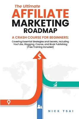 The Ultimate Affiliate Marketing Roadmap A Crash Course for Beginners: Covering Essential Strategies and Secrets, Including YouTube, Blogging, Course, and Book Publishing (Free Training Included) - - Nick Tsai - cover