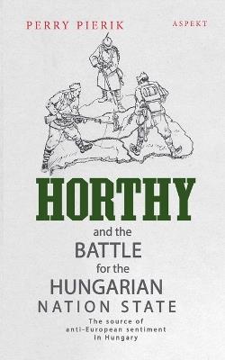 Horthy and the battle for the Hungarian nation state - Perry Pierik - cover