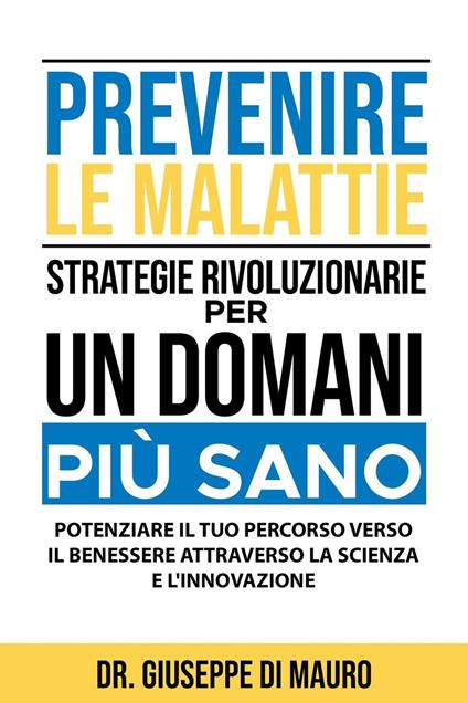 Prevenire le Malattie: Strategie Rivoluzionarie per un Domani più Sano: Potenziare il Tuo Percorso verso il Benessere attraverso la Scienza e l'Innovazione - Dr. Giuseppe Di Mauro - ebook