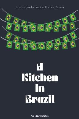 A Kitchen in Brazil: Modern Brazilian Recipes For Every Season - Coledown Kitchen - cover
