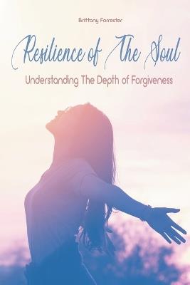 Resilience of The Soul Understanding The Depth of Forgiveness - Brittany Forrester - cover