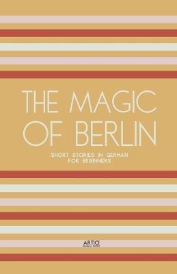 The Magic of Berlin: Short Stories in German for Beginners - Artici Bilingual Books - cover