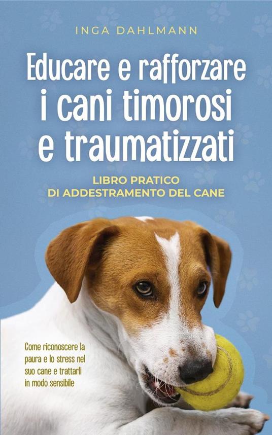 Educare e rafforzare i cani timorosi e traumatizzati: - Libro pratico di addestramento del cane - Come riconoscere la paura e lo stress nel suo cane e trattarli in modo sensibile - Inga Dahlmann - ebook