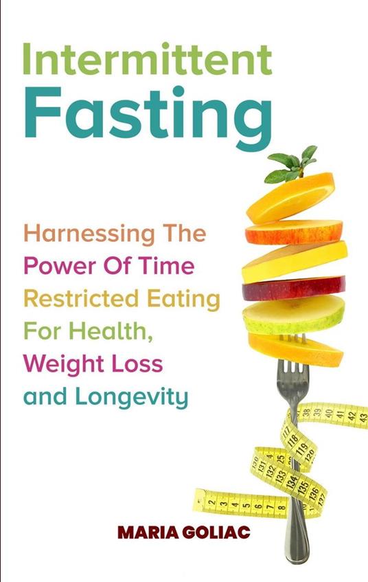 Intermittent Fasting: Harnessing the Power of Time-Restricted Eating for Health, Weight Loss, and Longevity