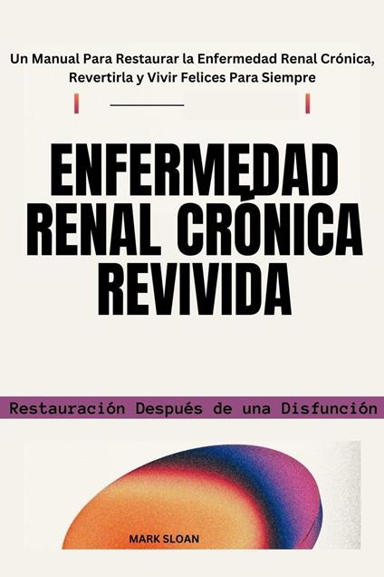 Enfermedad Renal Crónica Revivida: Restauración Después de una Disfunción - Un Manual Para Restaurar la Enfermedad Renal Crónica, Revertirla y Vivir Felices Para Siempre