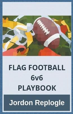 FLAG FOOTBALL 6v6 PLAYBOOK - Jordon Replogle - cover
