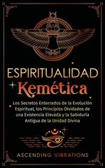 Espiritualidad Kemética: Los Secretos Enterrados de la Evolución Espiritual, los Principios Olvidados de una Existencia Elevada y la Sabiduría Antigua de la Unidad Divina