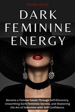 Dark Feminine Energy: Become a Femme Fatale Through Self-Discovery, Unearthing Dark Feminine Secrets, and Mastering the Art of Seduction with Self- Confidence