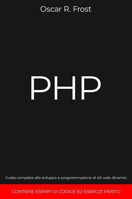 PHP: Guida Completa allo Sviluppo e Programmazione di Siti Web Dinamici. Contiene Esempi di Codice ed Esercizi Pratici. - Oscar R. Frost - ebook