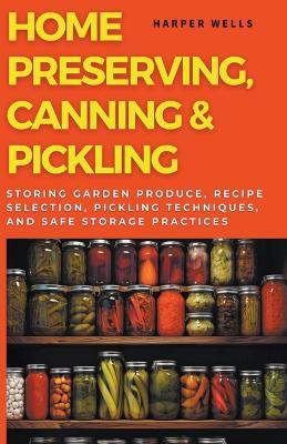 Home Preserving, Canning, and Pickling: Storing Garden Produce, Recipe Selection, Pickling Techniques, and Safe Storage Practices - Harper Wells - cover