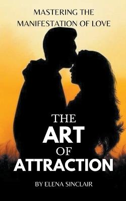 The Art of Attraction: Mastering the Manifestation of Love - Elena Sinclair - cover