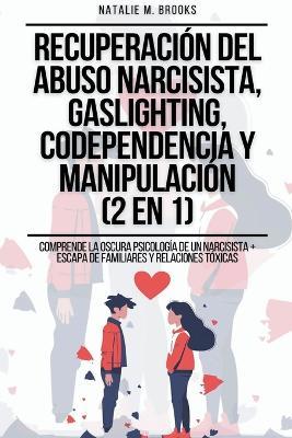 Recuperaci?n del Abuso Narcisista, Gaslighting, Codependencia y Manipulaci?n (2 en 1): Comprende La Oscura Psicolog?a De Un Narcisista + Escapa De Familiares Y Relaciones T?xicas - Natalie M Brooks - cover