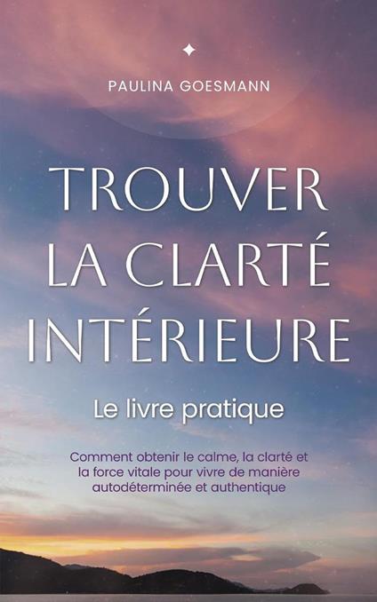 Trouver la clarté intérieure: Le livre pratique: Comment obtenir le calme, la clarté et la force vitale pour vivre de manière autodéterminée et authentique