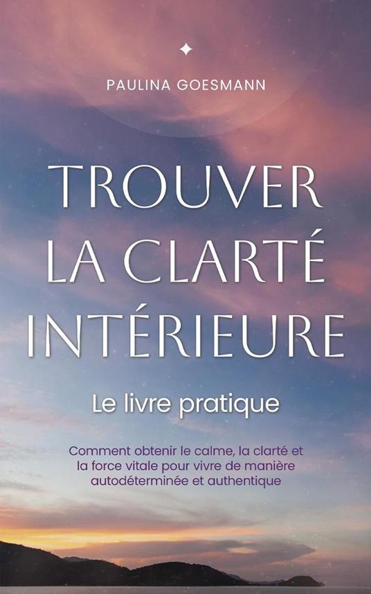 Trouver la clarté intérieure: Le livre pratique: Comment obtenir le calme, la clarté et la force vitale pour vivre de manière autodéterminée et authentique