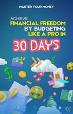 Master Your Money: Achieve Financial Freedom by Budgeting Like a Pro in 30 Days