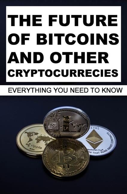 The Future Of Bitcoins And Other Cryptocurrencies: Everything You Need To Know