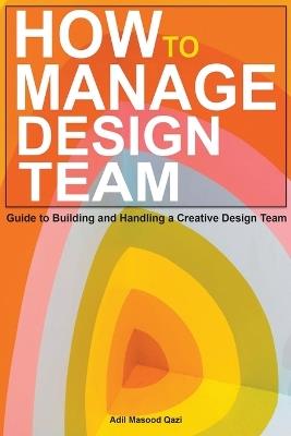 How to Manage Design Team: Guide to Building and Handling a Creative Design Team - Adil Masood Qazi - cover