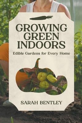 Growing Green Indoors: Edible Gardens for every Home - Sarah Bentley - cover