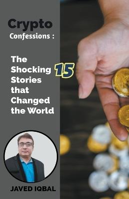 Crypto Confessions The Shocking 15 Stories that Changed the World - Javed Iqbal - cover