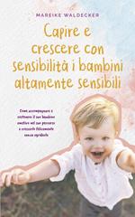 Capire e crescere con sensibilità i bambini altamente sensibili Come accompagnare e sostenere il suo bambino emotivo nel suo percorso e crescerlo felicemente senza sgridarlo