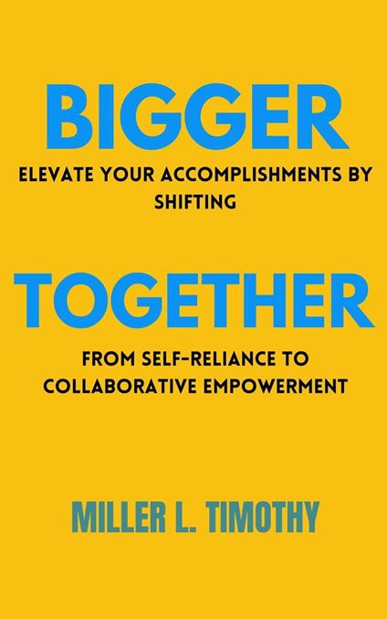 Bigger Together: Elevate Your Accomplishments by Shifting From Self-Reliance to Collaborative Empowerment