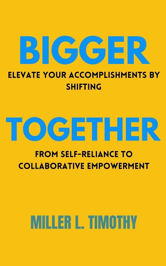 Bigger Together: Elevate Your Accomplishments by Shifting From Self-Reliance to Collaborative Empowerment