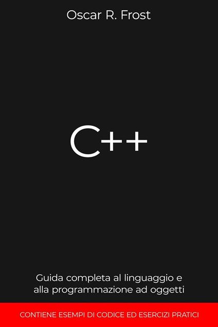 C++: Guida Completa al Linguaggio e alla Programmazione ad Oggetti. Contiene Esempi di Codice ed Esercizi Pratici - Oscar R. Frost - ebook