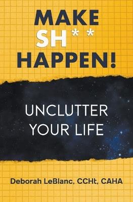 Make Sh** Happen! Unclutter Your Life - Deborah LeBlanc Ccht Caha - cover