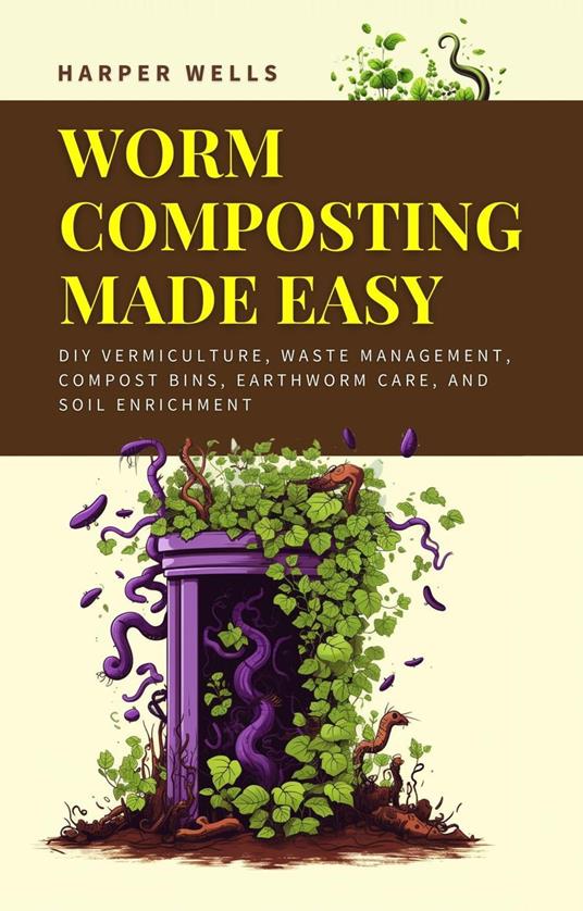 Worm Composting Made Easy: DIY Vermiculture, Waste Management, Compost Bins, Earthworm Care, and Soil Enrichment