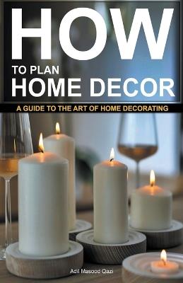 "How to Plan Home Decor: A Guide to The Art of Home Decorating - Adil Masood Qazi - cover