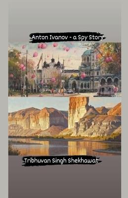 Anton Ivanov - a Spy Story - Tribhuvan,Tribhuvan Singh Shekhawat - cover