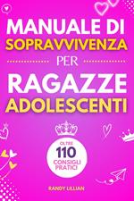 Manuale di Sopravvivenza per Ragazze Adolescenti 110+ Consigli pratici. Come superare le sfide, Come raggiungere i propri obiettivi e vivere una vita serena e felice.