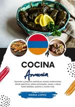 Cocina Armenia: Aprenda a Preparar Auténticas Recetas Tradicionales, desde Aperitivos, Platos Principales, Sopas y Salsas hasta Bebidas, Postres y mucho más