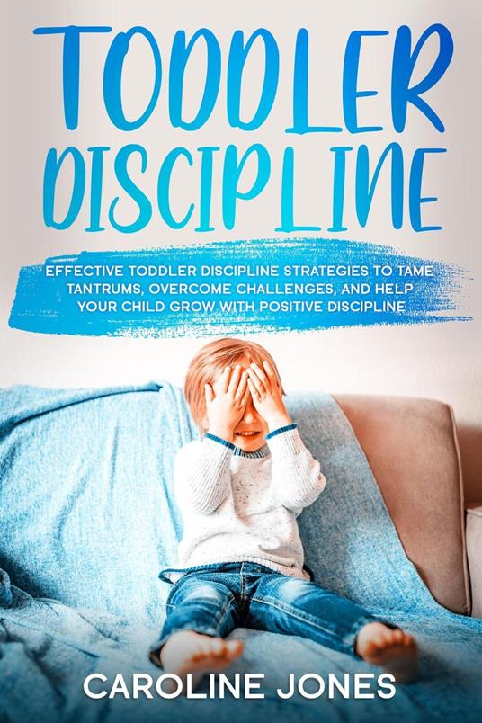 Toddler Discipline: Effective Toddler Discipline Strategies to Tame Tantrums and Help Your Child Grow With Positive Discipline