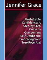 Unshakable Confidence: A Step-by-Step Guide to Overcoming Self-Doubt and Embracing Your True Potential