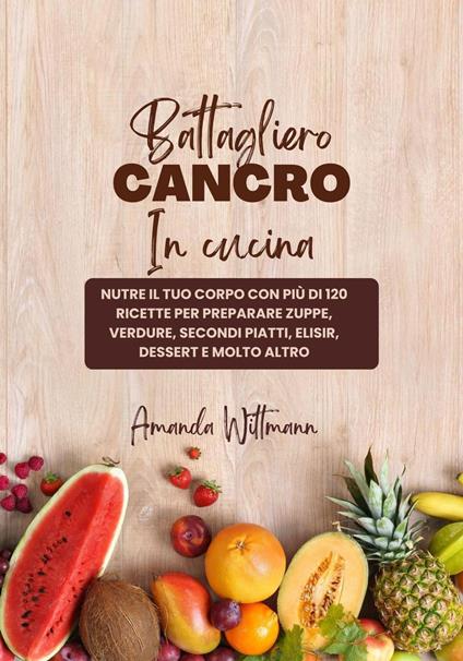 Battagliero Cancro in Cucina: Nutre il tuo Corpo con più di 120 Ricette per Preparare Zuppe, Verdure, Secondi Piatti, Elisir, Dessert e Molto Altro - Amanda Wittman - ebook