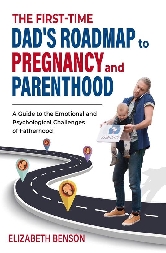 The First-Time Dad's Roadmap to Pregnancy and Parenthood: A Guide to the Emotional and Psychological Challenges of Fatherhood