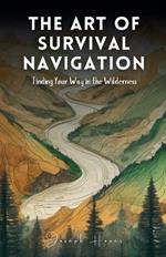 The Art Of Survival Navigation: Finding Your Way In The Wilderness