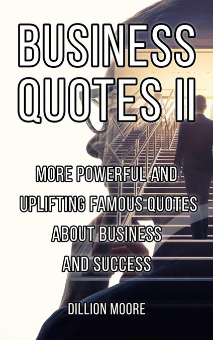 Business Quotes II : More Powerful and Uplifting Famous Quotes About Business and Success