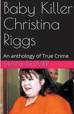 Baby Killer Christina Riggs An Anthology of True Crime - Diane Ullmer - cover