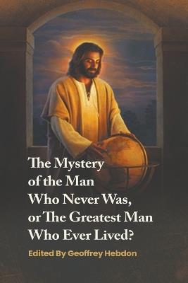 The Mystery of the Man Who Never Was, or The Greatest Man Who Ever Lived - Geoffrey Hebdon - cover