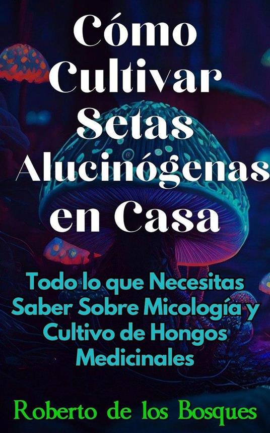 Cómo Cultivar Setas Alucinógenas en Casa Todo lo que Necesitas Saber Sobre Micología y Cultivo de Hongos Medicinales