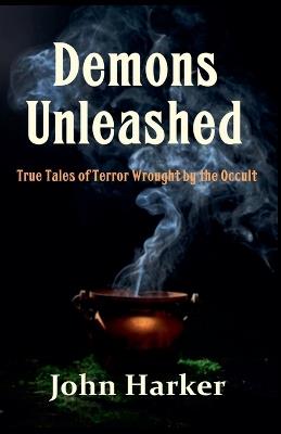 Demons Unleashed: True Tales of Terror Wrought by the Occult - John Harker - cover