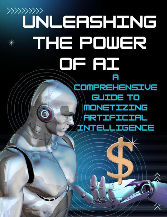 Unleashing the Power of AI: A Comprehensive Guide to Monetizing Artificial Intelligence - Maryam Aras - ebook