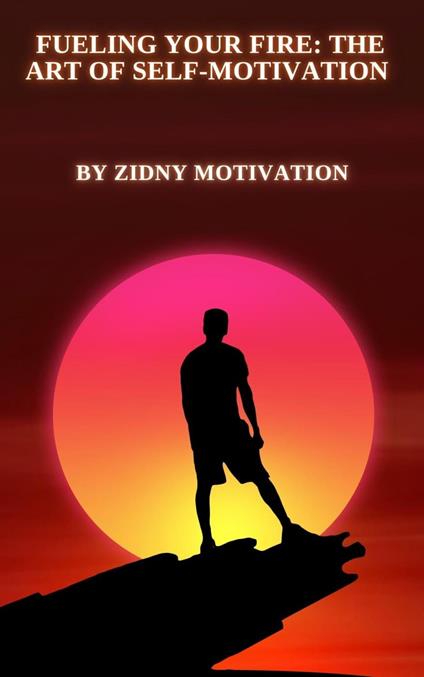 Fueling Your Fire: The Art of Self-Motivation - Zidney Motivation - ebook