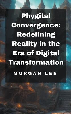 Phygital Convergence: Redefining Reality in the Era of Digital Transformation - Morgan Lee - cover
