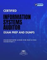 Certified Information Systems Auditor Exam Prep And Dumps Exam Review Guide for ISACA CISA Exam PART 2