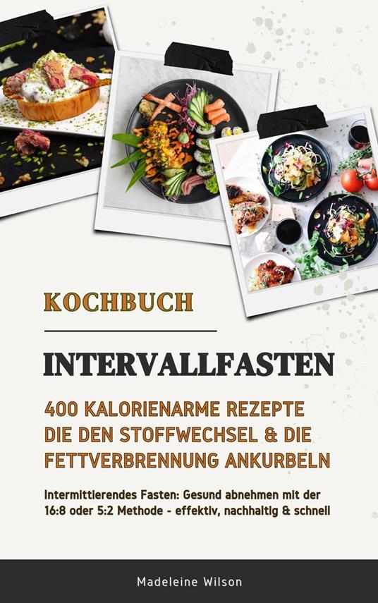 Intervallfasten Kochbuch: 400 kalorienarme Rezepte die den Stoffwechsel & die Fettverbrennung ankurbeln (Intermittierendes Fasten: Gesund abnehmen mit der 16:8 oder 5:2 Methode - effektiv & schnell)